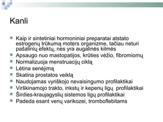 Kanli
   Kaip ir sintetiniai hormoniniai preparatai atstato
    estrogenų trūkumą moters organizme, tačiau neturi
    pašalinių efektų, nes yra augalinės kilmės
   Apsaugo nuo mastopatijos, krūties vėžio, fibromiomų
   Normalizuoja menstruacijų ciklą
   Lėtina senėjimą
   Skatina prostatos veiklą
   Naudojamas vyriškojo nevaisingumo profilaktikai
   Virškinamojo trakto, inkstų ir kepenų ligų profilaktikai
   Širdies-kraujagyslių sistemos ligų profilaktikai
   Padeda esant venų varikozei, tromboflebitams
 