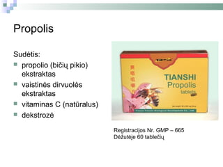 Propolis

Sudėtis:
 propolio (bičių pikio)
  ekstraktas
 vaistinės dirvuolės
  ekstraktas
 vitaminas C (natūralus)
 dekstrozė

                            Registracijos Nr. GMP – 665
                            Dėžutėje 60 tablečių
 