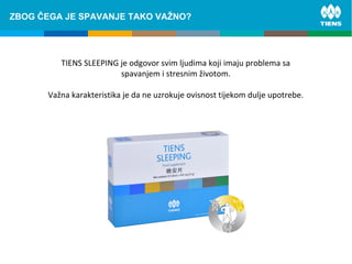 ZINC and its influence on human bodyZBOG ČEGA JE SPAVANJE TAKO VAŽNO?
TIENS SLEEPING je odgovor svim ljudima koji imaju problema sa
spavanjem i stresnim životom.
Važna karakteristika je da ne uzrokuje ovisnost tijekom dulje upotrebe.
 
