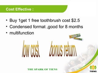 Cost Effective :

• Buy 1get 1 free toothbrush cost $2.5
• Condensed format ,good for 8 months
• multifunction
 