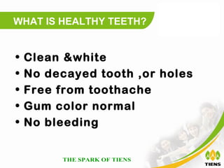 WHAT IS HEALTHY TEETH?


•   Clean &white
•   No decayed tooth ,or holes
•   Free from toothache
•   Gum color normal
•   No bleeding
 