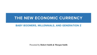 THE NEW ECONOMIC CURRENCY
BABY BOOMERS, MILLENNIALS, AND GENERATION Z
Presented by Robert Smith & Morgan Smith
 