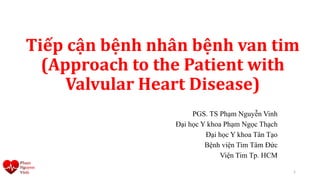 Tiếp cận bệnh nhân bệnh van tim
(Approach to the Patient with
Valvular Heart Disease)
PGS. TS Phạm Nguyễn Vinh
Đại học Y khoa Phạm Ngọc Thạch
Đại học Y khoa Tân Tạo
Bệnh viện Tim Tâm Đức
Viện Tim Tp. HCM
1
 