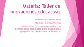 Materia: Taller de
innovaciones educativas
Profesora: Teresa Tsuji
Alumna: Gomez Maylen
Tema: Final (Estrategias de lectura
comprensiva del inglés para bachilleres,
apoyadas en materiales multimedia)
 