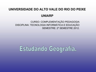 UNIVERSIDADE DO ALTO VALE DO RIO DO PEIXE

                     UNIARP
               CURSO: COMPLEMENTAÇÃO PEDAGOGIA
   DISCIPLINA: TECNOLOGIA INFORMÁTICA E EDUCAÇÃO
                       SEMESTRE: 2º SEMESTRE 2012.
 