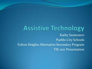 Assistive Technology Kathy Santersero Pueblo City Schools Fulton Heights Alternative Secondary Program TIE 2011 Presentation 