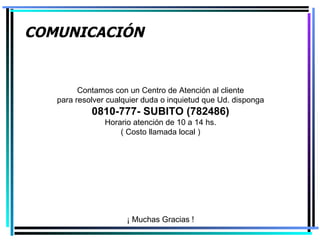 Contamos con un Centro de Atención al cliente para resolver cualquier duda o inquietud que Ud. disponga 0810-777- SUBITO (782486) Horario atención de 10 a 14 hs. ( Costo llamada local ) ¡ Muchas Gracias ! COMUNICACIÓN 