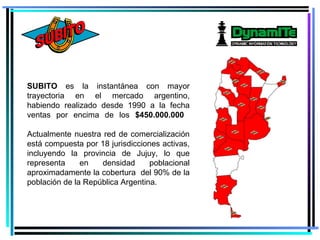 Subito SUBITO  es la instantánea con mayor trayectoria en el mercado argentino, habiendo realizado desde 1990 a la fecha ventas por encima de los  $450.000.000   Actualmente nuestra red de comercialización está compuesta por 18 jurisdicciones activas, incluyendo la provincia de Jujuy, lo que representa en densidad poblacional aproximadamente la cobertura  del 90% de la población de la República Argentina. 