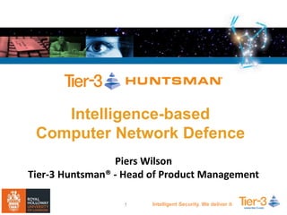 © 2014 Tier-3 Pty Ltd, All rights reserved 1 Intelligent Security. We deliver it.
Intelligence-based
Computer Network Defence
Piers Wilson
Tier-3 Huntsman® - Head of Product Management
 