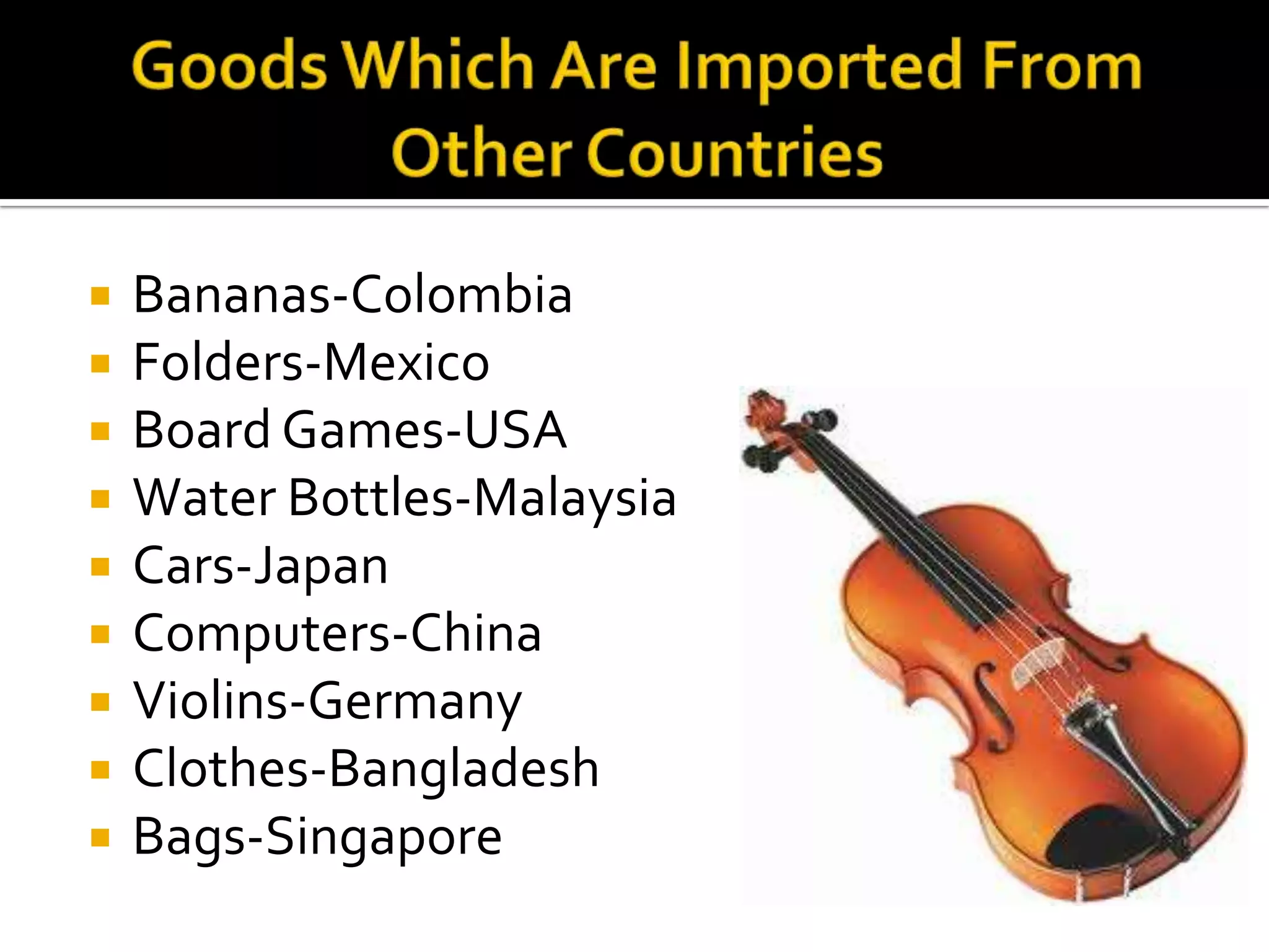 Goods Which Are Imported From Other CountriesBananas-ColombiaFolders-MexicoBoard Games-USAWater Bottles-MalaysiaCars-JapanComputers-ChinaViolins-GermanyClothes-Bangladesh  Bags-Singapore 