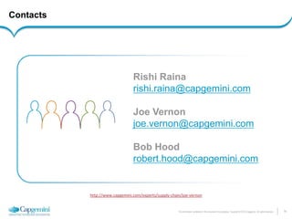 14 
The information contained in this document is proprietary. Copyright © 2014 Capgemini. All rights reserved. 
Contacts 
Rishi Raina 
rishi.raina@capgemini.com 
Joe Vernon 
joe.vernon@capgemini.com 
Bob Hood 
robert.hood@capgemini.com 
http://www.capgemini.com/experts/supply-chain/joe-vernon  