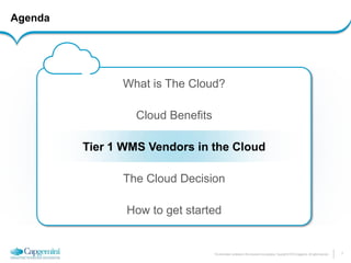 7 
The information contained in this document is proprietary. Copyright © 2014 Capgemini. All rights reserved. 
Agenda 
What is The Cloud? 
Cloud Benefits 
Tier 1 WMS Vendors in the Cloud 
The Cloud Decision 
How to get started  
