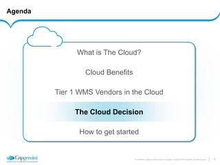9 
The information contained in this document is proprietary. Copyright © 2014 Capgemini. All rights reserved. 
Agenda 
What is The Cloud? 
Cloud Benefits 
Tier 1 WMS Vendors in the Cloud 
The Cloud Decision 
How to get started  