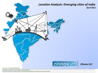 Location Analysis: Emerging cities of India
                                                                                                                  April 2012




                          January 2012




                                                                                                             Zinnov LLC
Zinnov LLC CONFIDENTIAL
This report is solely for the use of Zinnov and Zinnov Clients.
No part of it may be circulated, quoted, or reproduced for distribution without prior written permission
 