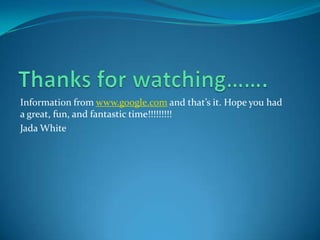 Information from www.google.com and that’s it. Hope you had
a great, fun, and fantastic time!!!!!!!!!
Jada White
 