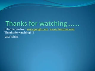 Information from www.google.com, www.classzone.com.
Thanks for watching!!!!!
Jada White
 