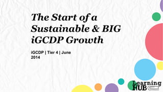 The Start of a
Sustainable & BIG
iGCDP Growth
iGCDP | Tier 4 | June
2014
 