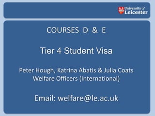 COURSES  D  &  E Tier 4 Student Visa Peter Hough, Katrina Abatis & Julia Coats Welfare Officers (International) Email: welfare@le.ac.uk 