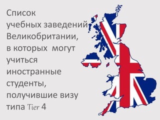 Список
учебных заведений
Великобритании,
в которых могут
учиться
иностранные
студенты,
получившие визу
типа Tier 4
 