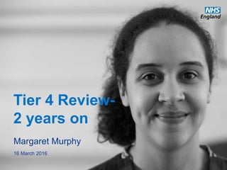 www.england.nhs.uk
Tier 4 Review-
2 years on
Margaret Murphy
16 March 2016
 