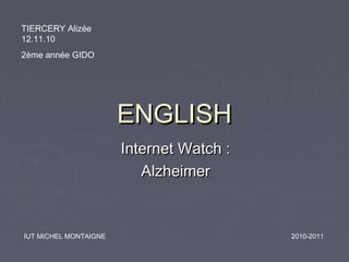 ENGLISHENGLISH
Internet Watch :Internet Watch :
AlzheimerAlzheimer
TIERCERY Alizée
12.11.10
2ème année GIDO
IUT MICHEL MONTAIGNE 2010-2011
 