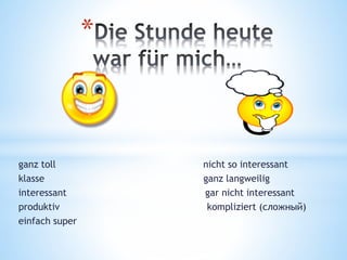 *
ganz toll nicht so interessant
klasse ganz langweilig
interessant gar nicht interessant
produktiv kompliziert (сложный)
einfach super