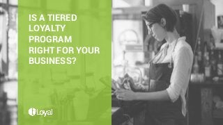 IS A TIERED
LOYALTY
PROGRAM
RIGHT FOR YOUR
BUSINESS?
 