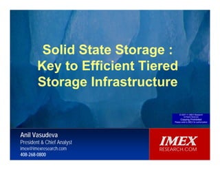 IMEX
                                                                                                                        RESEARCH.COM




                 Solid State Storage :
               Key to Efficient Tiered
            Are SSDs Ready for Enterprise Storage Systems
               Storage Infrastructure                                Anil Vasudeva, President & Chief Analyst, IMEX Research



                                                                                                                      © 2007-11 IMEX Research
                                                                                                                           All Rights Reserved
                                                                                                                       Copying Prohibited
                                                                                                                 Please write to IMEX for authorization




         Anil Vasudeva
         President & Chief Analyst
         imex@imexresearch.com
                                                                                                          IMEX
                                                                                                          RESEARCH.COM
         408-268-0800
© 2010‐11  IMEX Research, Copying prohibited. All rights reserved.
 
