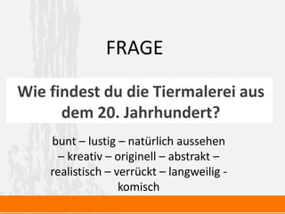 Wie findest du die Tiermalerei aus
dem 20. Jahrhundert?
FRAGE
bunt – lustig – natürlich aussehen
– kreativ – originell – abstrakt –
realistisch – verrückt – langweilig -
komisch
 