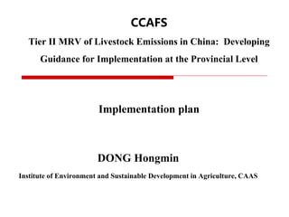 CCAFS
Tier II MRV of Livestock Emissions in China: Developing
Guidance for Implementation at the Provincial Level
Implementation plan
DONG Hongmin
Institute of Environment and Sustainable Development in Agriculture, CAAS
 