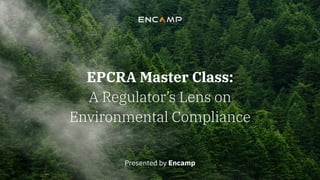 EPCRA Master Class:
A Regulator’s Lens on
Environmental Compliance
Presented by Encamp
 