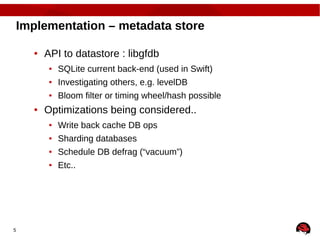 5
Implementation – metadata store
● API to datastore : libgfdb
● SQLite current back-end (used in Swift)
● Investigating others, e.g. levelDB
● Bloom filter or timing wheel/hash possible
● Optimizations being considered..
● Write back cache DB ops
● Sharding databases
● Schedule DB defrag (“vacuum”)
● Etc..
 