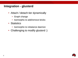 8
Integration - glusterd
● Attach / detach tier dynamically
● Graph change
● Isomorphic to add/remove bricks
● Statistics
● Isomorphic to rebalance daemon
● Challenging to modify glusterd :)
 