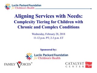 Aligning Services with Needs:
Complexity Tiering for Children with
Chronic and Complex Conditions
Wednesday, February 28, 2018
11-12 p.m. PT; 2-3 p.m. ET
Sponsored by:
 