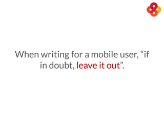 When writing for a mobile user, “if
in doubt, leave it out”.
 