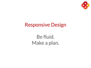 Responsive Design
Be fluid.
Make a plan.
 