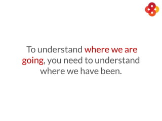 To understand where we are
going, you need to understand
where we have been.
 