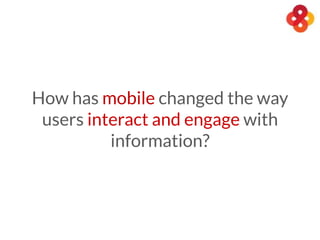 How has mobile changed the way
users interact and engage with
information?
 