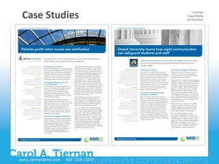 !#5%'32.94%5'                                                                                                                                                                                                                                                         !".,+#(%
                                                                                                                                                                                                                                                                  !"#$%;0*-.5%
                                                                                                                                                                                                                                                                  &'(%)*'+,-".%

Customer Success: Crouse Hospital                                                                                                            Customer Success: Drexel University




Patients profit when nurses use notification                                                                                                 Drexel University learns how rapid communication
                                                                                                                                             can safeguard students and staff
                                      Central New York’s Crouse Hospital has found a way to fill open staffing positions
                                      quickly, freeing nurses to spend more time on patient care.                                                                                   Drexel University’s Department of Public Safety uses Intelligent Notification to alert
                                                                                                                                                                                    the University community during emergencies and help its responders quickly
                                                                                                                                                                                    manage incidents.
             Customer Profile:        The hospital environment                          Once the notification system was installed,
      Crouse Hospital is a not-for-   No matter what’s going on outside the building,   Christopher pulled together a multi-depart-
  profit, acute-care hospital with    once you walk through the doors of a hospital     ment team to come up with creative ways                           Customer Profile:         A hard lesson learned                             The Solution: Intelligent Notification
 the mission to provide the best                                                        to use the technology to streamline all sorts               Drexel University, founded      In the wake of the April 2007 shooting on         After conducting an exhaustive evaluation
                                      the most important thing becomes patient
  in patient care and to promote                                                        of processes. When it was explained to the               in 1891, is a private university
                                      care. When outside distractions threaten to                                                                                                   the Virginia Tech campus that left 32 people      process in cooperation with the Drexel
               community health.                                                         nursing staff that Intelligent Notification               located in Philadelphia, PA.
                                      interfere with that care, all efforts must be                                                                                                 dead and 25 injured, universities and colleges    community, the University chose the MIR3       SM

                                                                                        could easily send an alert to many people                Drexel has several campuses
                       Problem:       focused on regaining hospital equilibrium                                                                                                     reexamined their emergency planning and           Intelligent Notification platform.
                                                                                        on a variety of communication devices,                 in Philadelphia and a graduate
         Staffing changes with a      and keeping systems humming smoothly.             reaching anyone on staff no matter where                                                    response plans to improve communication
                                                                                                                                                 studies center in Sacramento,                                                        Drexel was able to implement the emergency
   fluctuating patient load were                                                        they happened to be, they shared an idea             CA. The school is home to nearly       and keep their communities safe. Schools
                                                                                                                                                                                                                                      notification system quickly because MIR3 had
  cumbersome, time consuming          The Problem: Managing the ratio                   with Hines. If they could use the notification        23,000 students plus more than        realized it was necessary to implement rapid
                                                                                                                                                                                                                                      expertise in working with schools. According
      and increasingly inefficient.   of staff to patient                               solution to call for substitute nurses, it could                5,000 faculty and staff.    mass notification systems that could reliably
                                                                                                                                                                                                                                      to Dominic Ceccanecchio, senior associate
                                      Crouse Hospital’s 5 South Irving medical/         save them over an hour every day, and they                                                  reach their entire community on multiple
                       Solution:                                                                                                                                     Problem:                                                         VP of public safety, “MIR3 provided a lot of
                                      surgical unit employs 49 registered nurses,       could get back to doing what they do best—                                                  devices to guide people out of harm’s way
        Using a mass notification                                                                                                            In the wake of the 2007 shooting                                                         experience with the systems they installed
                                      19 nursing assistants, three health unit          caring for patients. After a short trial period,                                            before incidents escalated.
 solution from MIR3, nurses have                                                                                                               at Virginia Tech, Drexel sought                                                        at other universities. They brought to the
                                      coordinators and one ambulator. With an           the new way of calling for substitute staff has
        freed administrative time                                                       become a way of life at Crouse, and patients            a mass notification solution to     The Problem: Alerting thousands                   table solutions to challenges other universi-
                                      average daily census of 39 patients and a                                                                                                                                                       ties had faced, shortening our own learning
      to spend more quality time                                                        are reaping the benefits.                                quickly communicate with its       of people immediately
                                      bed capacity of 41, the staff care for roughly                                                                                                                                                  curve.” MIR3 also provided the redundancy
                   with patients.                                                                                                            community in case of emergency
                                      10,500 patients annually.                         Nurses like the system because everyone                                                     After the Virginia Tech incident, Drexel’s
                                                                                                                                                        to ensure public safety.                                                      Drexel required, with data replicated among
                        Benefit:                                                        gets the message at the same time, so                                                       Department of Public Safety implemented an
                                                                                                                                                                                                                                      multiple data centers, removing the risk of a
                                      Before adopting a notification system,
 Patients are receiving improved                                                        everyone gets an equal opportunity to pick                                   Solution:      in-house communication system that could
                                                                                                                                                                                                                                      single point of failure.
                                      when hospital staff called in sick and more
  care, staffing issues are quickly                                                     up extra time. This is not only a more equi-             By implementing Intelligent        notify the community by email and SMS. The
                                      help was needed, a nurse would have to step       table way of calling for additional help, but            Notification, the University’s                                                       Equally important to Drexel was the MIR3
resolved and the hospital system                                                                                                                                                    system was a temporary measure, however,
        is saving time and money.     a way from patients and start dialing the         satisfies union requirements as well.                    Department of Public Safety                                                          infrastructure, which allocates a minimum
                                                                                                                                                                                    as it did not have the required speed, reli-
                                      phone, looking for substitutes. To find a                                                                can reach tens of thousands of                                                         number of telephony ports to each client,
                                                                                        As nurse manager Laurie Fegley, RN, BSN                                                     ability and redundancy to ensure that all
                 MIR3 Partner:        substitute with all the right skills took at                                                           people in minutes by email, SMS                                                          preserving high bandwidth when multiple
                                                                                        says, “This is a great tool for nurses because                                              people would be reached within a certain
    BroadBlast, Inc., authorized      least 45 minutes and sometimes as long as                                                                                 and voicemail.                                                        clients use the system simultaneously.
                                                                                        when they are short staffed they don’t really                                               timeframe without fail. Along with those
     reseller of leading incident     two hours. That’s two hours that could be
                                                                                        have time to make calls for additional help.”                                 Benefit:      concerns, Drexel did not want to carry the
 management, mass notification        better spent with patients.                                                                                                                                                                     This was critical because two other
  and emergency alert systems.                                                          This system allows them to focus more on             Drexel students, parents, faculty      burden of housing and maintaining a notifica-
                                                                                                                                                                                                                                      universities in Philadelphia—University of
                                      The solution: Intelligent Notification            patient care rather than on the phone. Staff            and staff have peace of mind        tion system. The Department conducted an
               +1 (877) 363-9673                                                                                                                                                                                                      Pennsylvania and Temple University—also use
                                      As the supervisor of telecommunications for       appreciate that they get to choose how they                    knowing that they can        extensive search to find a robust solution that
           broadblastonline.com                                                                                                                                                                                                       the MIR3 system. A regional incident could
                                      Crouse Hospital, Christopher Hines is respon-     want to receive the message, with younger                    be notified of any urgent      would meet its needs.
                                                                                        staff members preferring text messages,                                                                                                       result in all three universities using Intelligent
                                      sible for processing over a million calls per                                                                       situation in minutes.
                                                                                        and other staff members voice calls. The                                                                                                      Notification at the same time to contact
                                      month along with 4,500 phones, voicemails,                                                                                                                                                      their communities. MIR3 demonstrated that
                                      and a conference bridge. When he had to           system does both, along with email if that
                                                                                        is indicated. Plans include making notification                                                                                               in such a scenario, Intelligent Notification
                                      fulfill a state mandate for an emergency
                                                                                        available to supervisors as well.                                                                                                             could handle the load and continue to
                                      notification system, he worked closely with
                                      his technology partner, BroadBlast Inc.,
                                      and quickly got Intelligent Notification up
                                      and running.



                                                                                                                                             Response is Everything          ™


Response is Everything         ™

                                                                                                                                                                                                                                                                 INTELLIGENT NOTIFICATION
                                                                                                                  INTELLIGENT NOTIFICATION
 