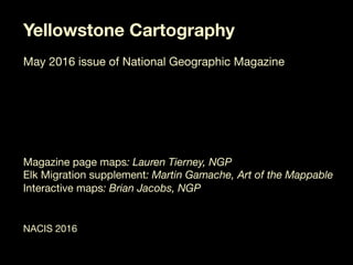 Yellowstone Cartography

May 2016 issue of National Geographic Magazine






Magazine page maps: Lauren Tierney, NGP
Elk Migration supplement: Martin Gamache, Art of the Mappable
Interactive maps: Brian Jacobs, NGP


NACIS 2016

 