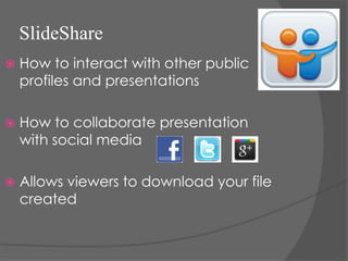 SlideShare
   How to interact with other public
    profiles and presentations

   How to collaborate presentation
    with social media

   Allows viewers to download your file
    created
 