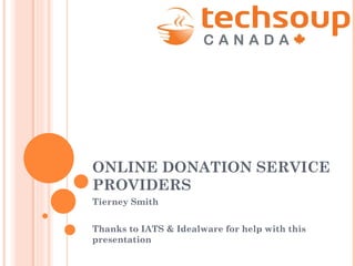 ONLINE DONATION SERVICE PROVIDERS Tierney Smith Thanks to IATS & Idealware for help with this presentation 