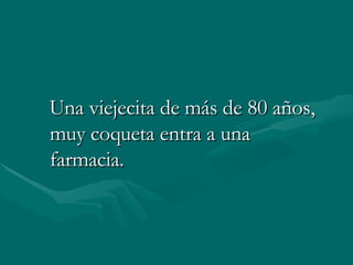 Una viejecita de más de 80 años, muy coqueta entra a una farmacia.