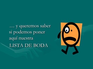 … y queremos saber si podemos poner aquí nuestra LISTA DE BODA