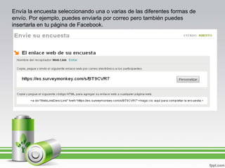 Envía la encuesta seleccionando una o varias de las diferentes formas de
envío. Por ejemplo, puedes enviarla por correo pero también puedes
insertarla en tu página de Facebook.

 