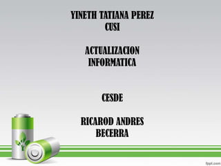 YINETH TATIANA PEREZ
CUSI
ACTUALIZACION
INFORMATICA

CESDE

RICAROD ANDRES
BECERRA

 