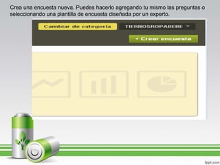 Crea una encuesta nueva. Puedes hacerlo agregando tu mismo las preguntas o
seleccionando una plantilla de encuesta diseñada por un experto.

 