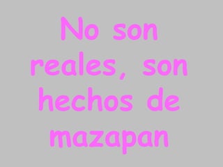 No son
reales, son
 hechos de
  mazapan
 