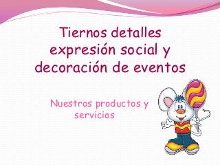 Tiernos detalles
  expresión social y
decoración de eventos

  Nuestros productos y
      servicios
 