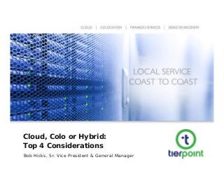 Cloud, Colo or Hybrid:
Top 4 Considerations
Bob Hicks, Sr. Vice President & General Manager
 
